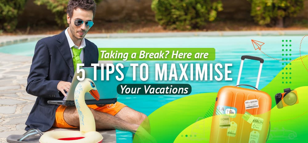 Taking a Break? Here Are 5 Tips to Maximise Your Vacations